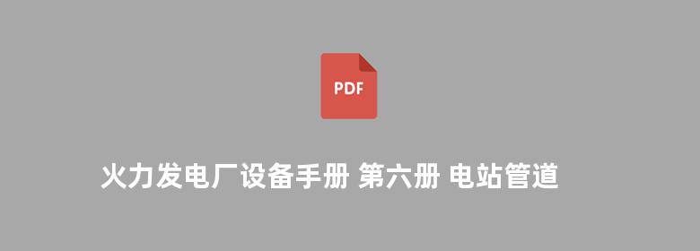 火力发电厂设备手册 第六册 电站管道及其附件